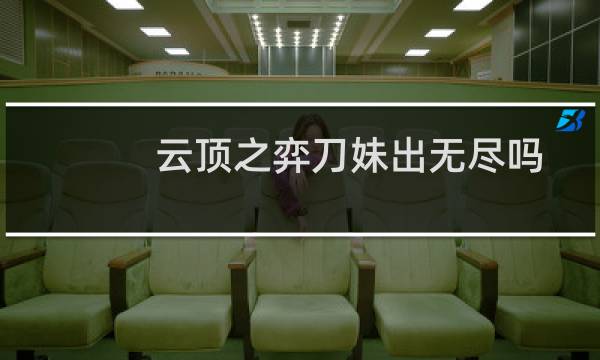 云顶之弈刀妹出无尽吗