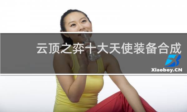 云顶之弈十大天使装备合成