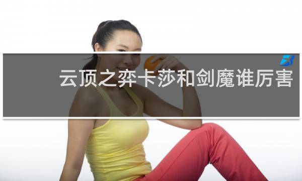 云顶之弈卡莎和剑魔谁厉害