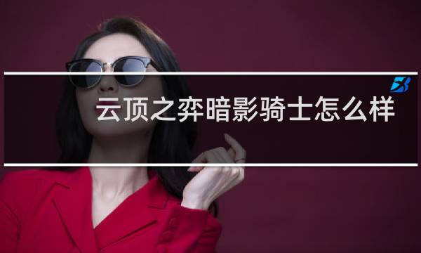 云顶之弈暗影骑士怎么样