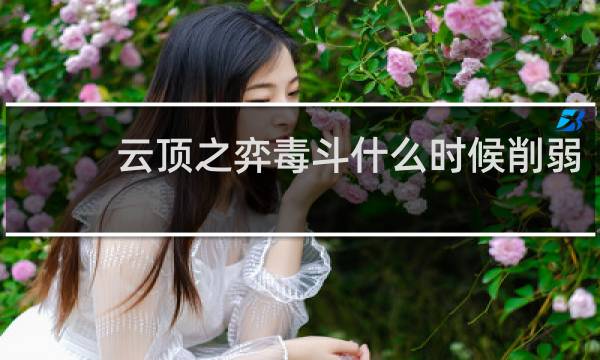 云顶之弈毒斗什么时候削弱