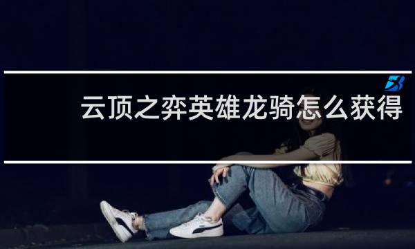 云顶之弈英雄龙骑怎么获得