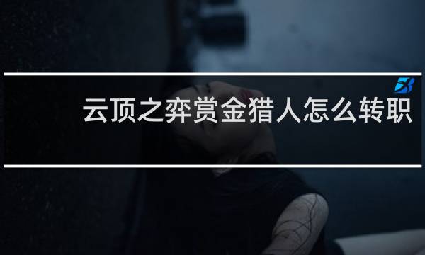 云顶之弈赏金猎人怎么转职