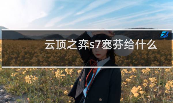 云顶之弈s7塞芬给什么