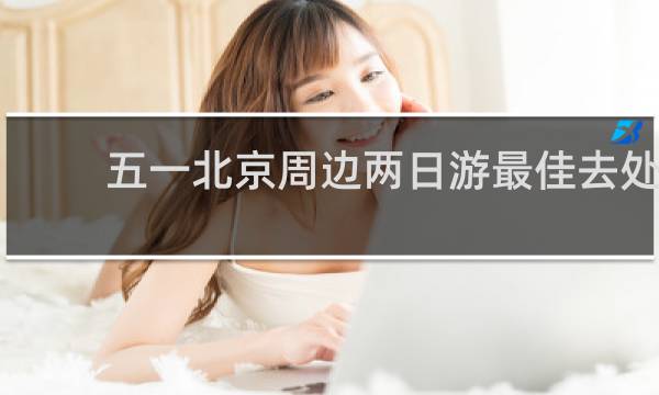 五一北京周边两日游最佳去处