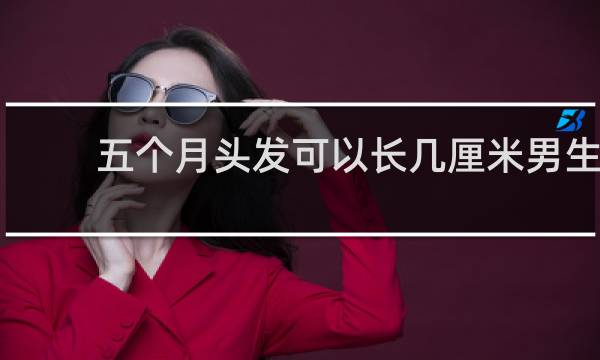 五个月头发可以长几厘米男生