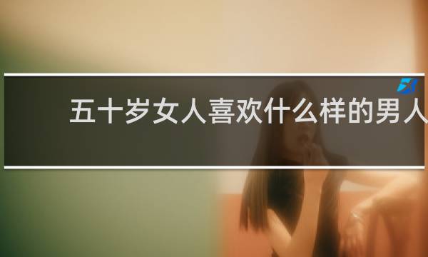 五十岁女人喜欢什么样的男人?