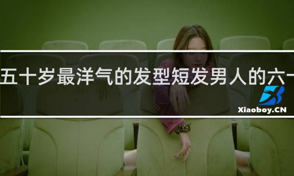 五十岁最洋气的发型短发男人的六十以上