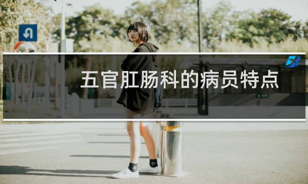 五官肛肠科的病员特点