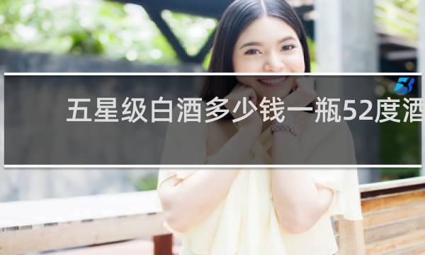 五星级白酒多少钱一瓶52度酒