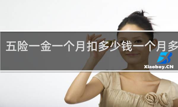 五险一金一个月扣多少钱一个月多少钱