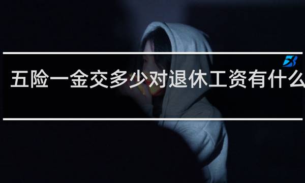 五险一金交多少对退休工资有什么影响