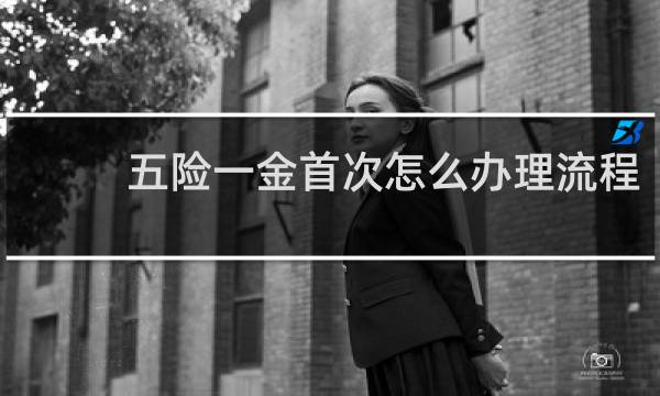 五险一金首次怎么办理流程