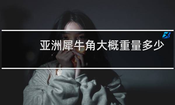 亚洲犀牛角大概重量多少