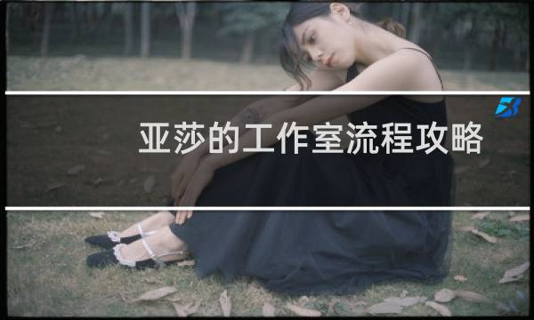 亚莎的工作室流程攻略