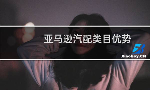 亚马逊汽配类目优势
