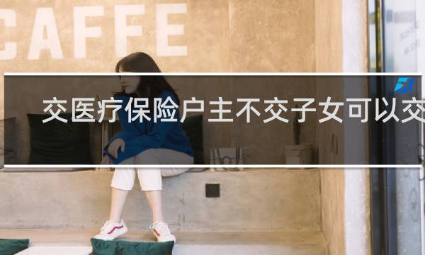 交医疗保险户主不交子女可以交吗