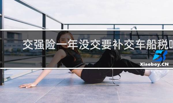 交强险一年没交要补交车船税吗