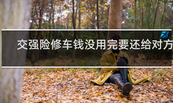交强险修车钱没用完要还给对方吗