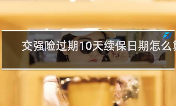 交强险过期10天续保日期怎么算