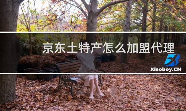 京东土特产怎么加盟代理