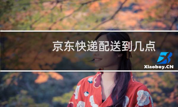 京东快递配送到几点