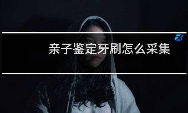 亲子鉴定牙刷怎么采集