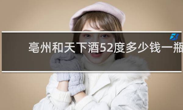 亳州和天下酒52度多少钱一瓶