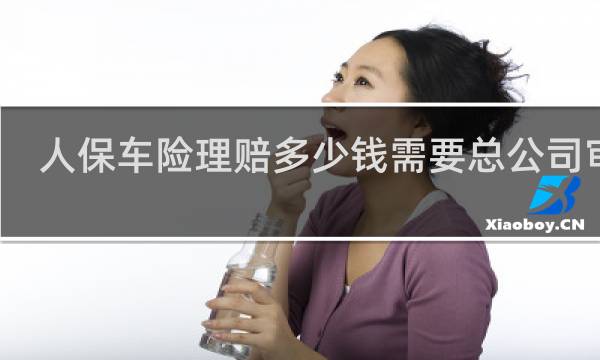 人保车险理赔多少钱需要总公司审核