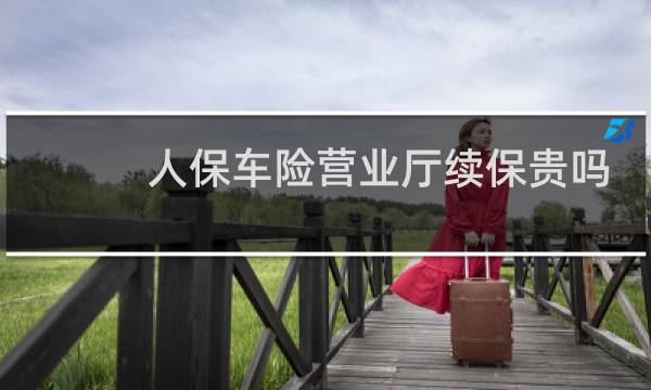 人保车险营业厅续保贵吗