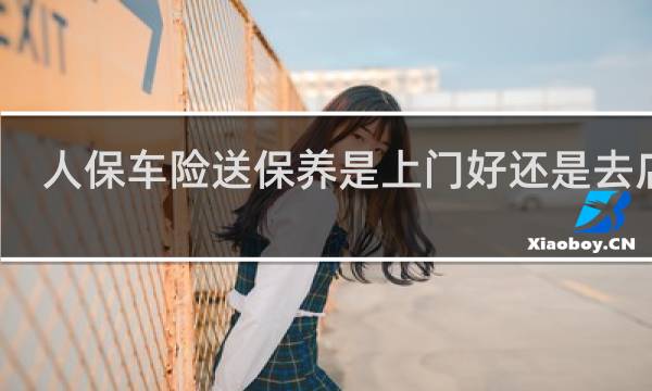 人保车险送保养是上门好还是去店里