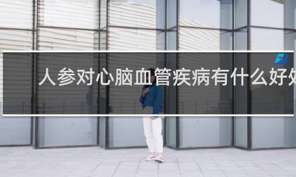 人参对心脑血管疾病有什么好处