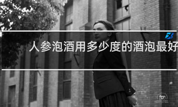 人参泡酒用多少度的酒泡最好