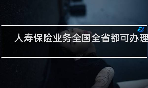 人寿保险业务全国全省都可办理么