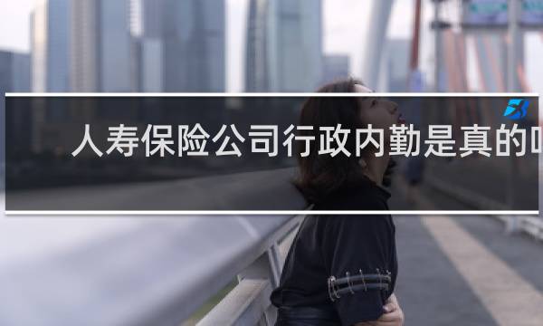 人寿保险公司行政内勤是真的吗
