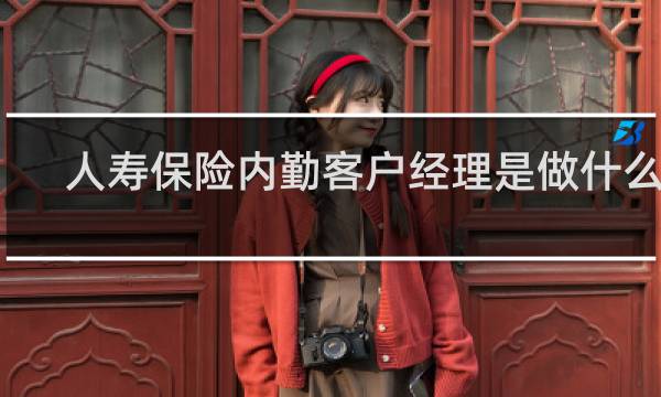 人寿保险内勤客户经理是做什么的