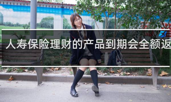人寿保险理财的产品到期会全额返还吗