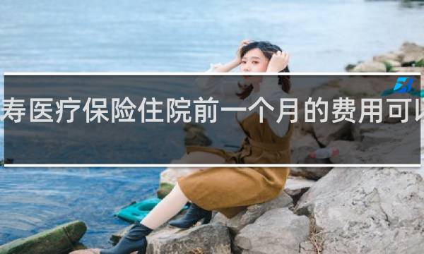 人寿医疗保险住院前一个月的费用可以报销吗