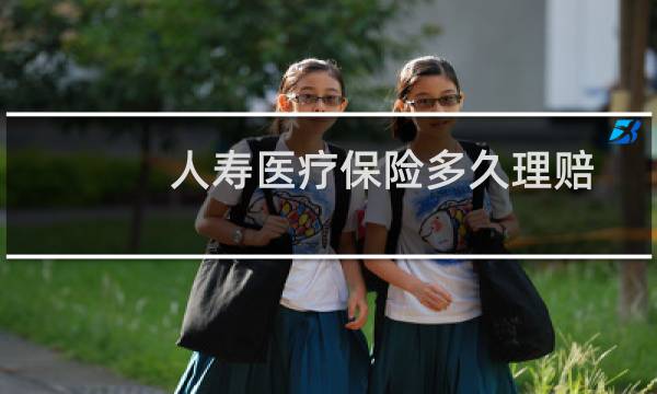 人寿医疗保险多久理赔