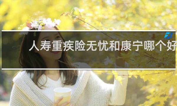 人寿重疾险无忧和康宁哪个好