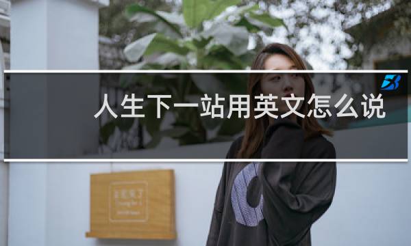 人生下一站用英文怎么说