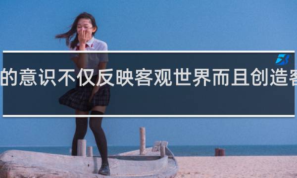 人的意识不仅反映客观世界而且创造客观世界