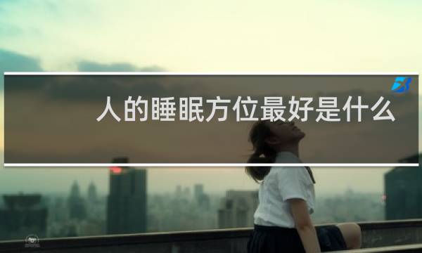 人的睡眠方位最好是什么?