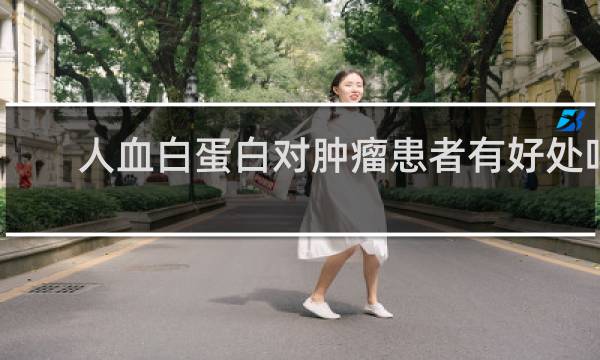 人血白蛋白对肿瘤患者有好处吗