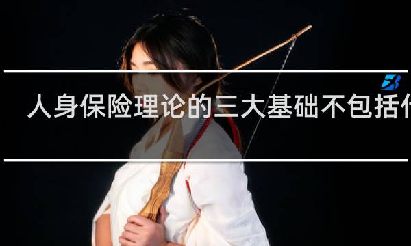 人身保险理论的三大基础不包括什么