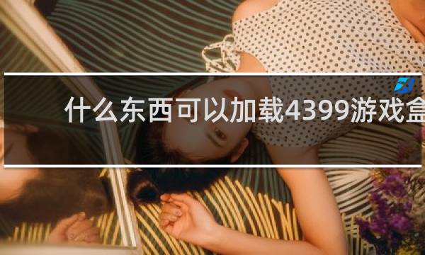 什么东西可以加载4399游戏盒