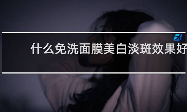 什么免洗面膜美白淡斑效果好