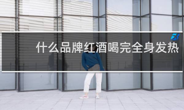 什么品牌红酒喝完全身发热