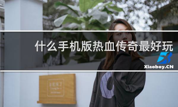 什么手机版热血传奇最好玩