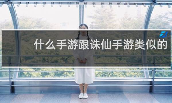 什么手游跟诛仙手游类似的